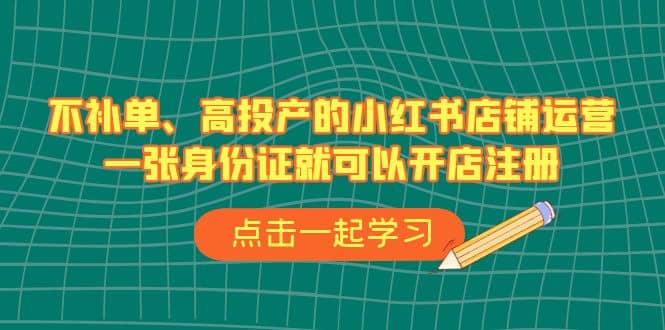  不补单、高投产的小红书店铺运营，一张身份证就可以开店注册（33节课）