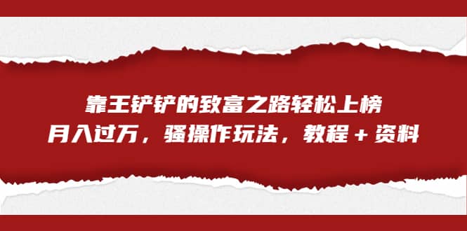 【全网首发】靠王铲铲的致富之路轻松上榜，月入过万，骚操作玩法（教程＋资料）